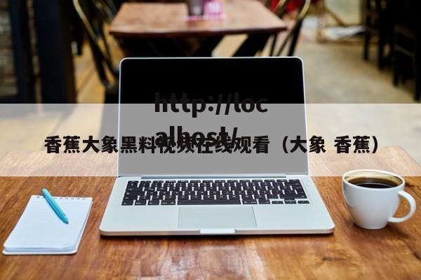 香蕉大象黑料视频在线观看（大象 香蕉）